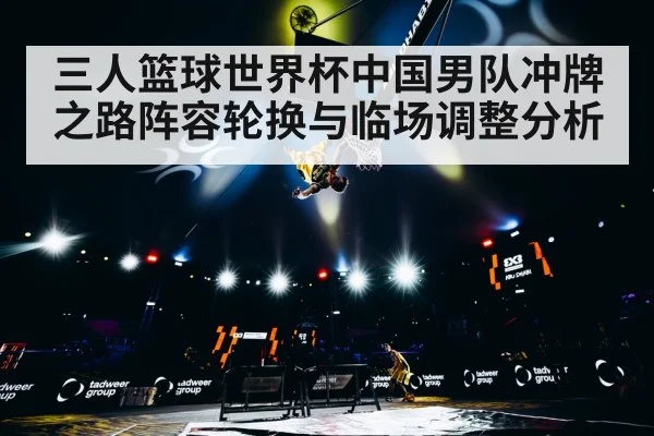 三人篮球世界杯中国男队冲牌之路阵容轮换与临场调整分析