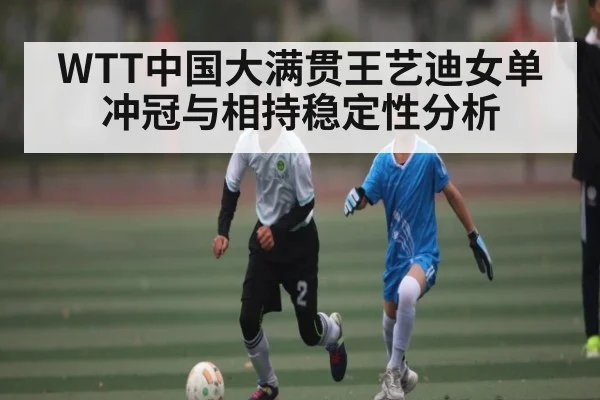 WTT中国大满贯王艺迪女单冲冠与相持稳定性分析