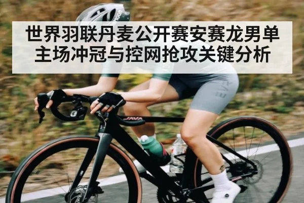 世界羽联丹麦公开赛安赛龙男单主场冲冠与控网抢攻关键分析
