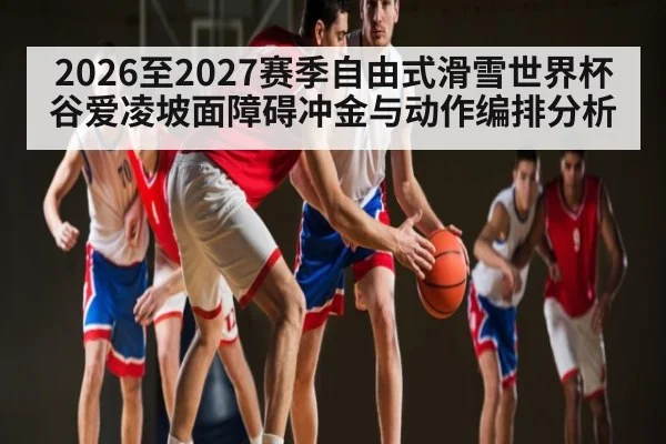 2026至2027赛季自由式滑雪世界杯谷爱凌坡面障碍冲金与动作编排分析