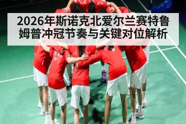 2026年斯诺克北爱尔兰赛特鲁姆普冲冠节奏与关键对位解析