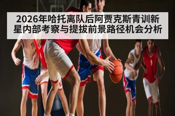 2026年哈托离队后阿贾克斯青训新星内部考察与提拔前景路径机会分析