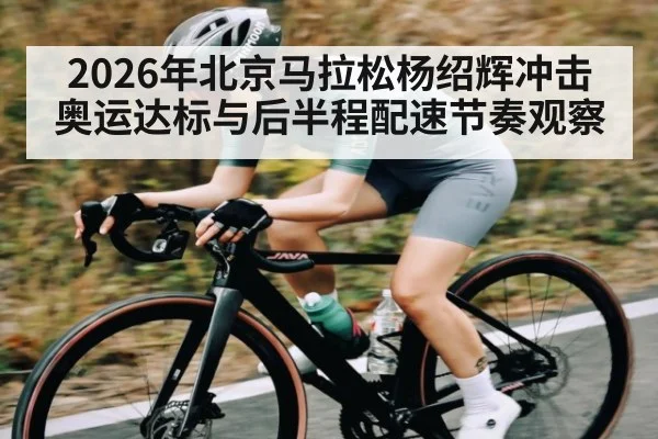 2026年北京马拉松杨绍辉冲击奥运达标与后半程配速节奏观察